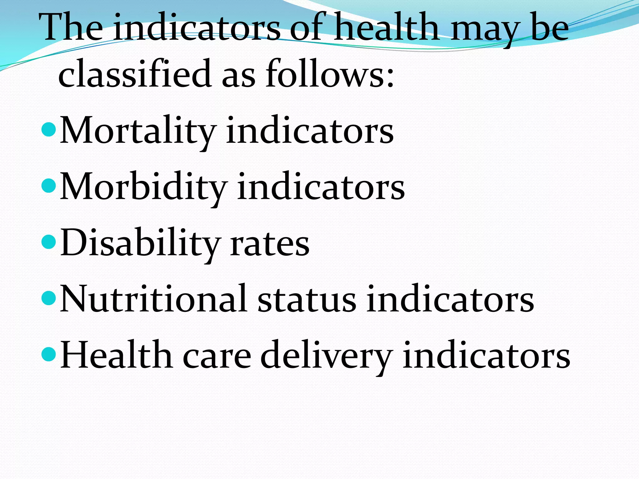 The indicators of health may be
 classified as follows:
Mortality indicators
Morbidity indicators
Disability rates
Nutritional status indicators
Health care delivery indicators
 