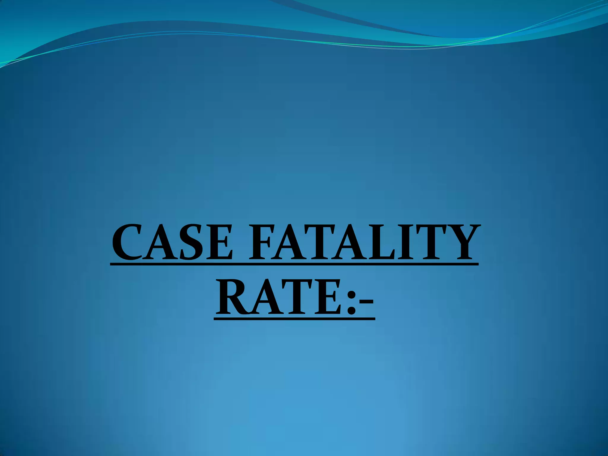 CASE FATALITY
   RATE:-
 