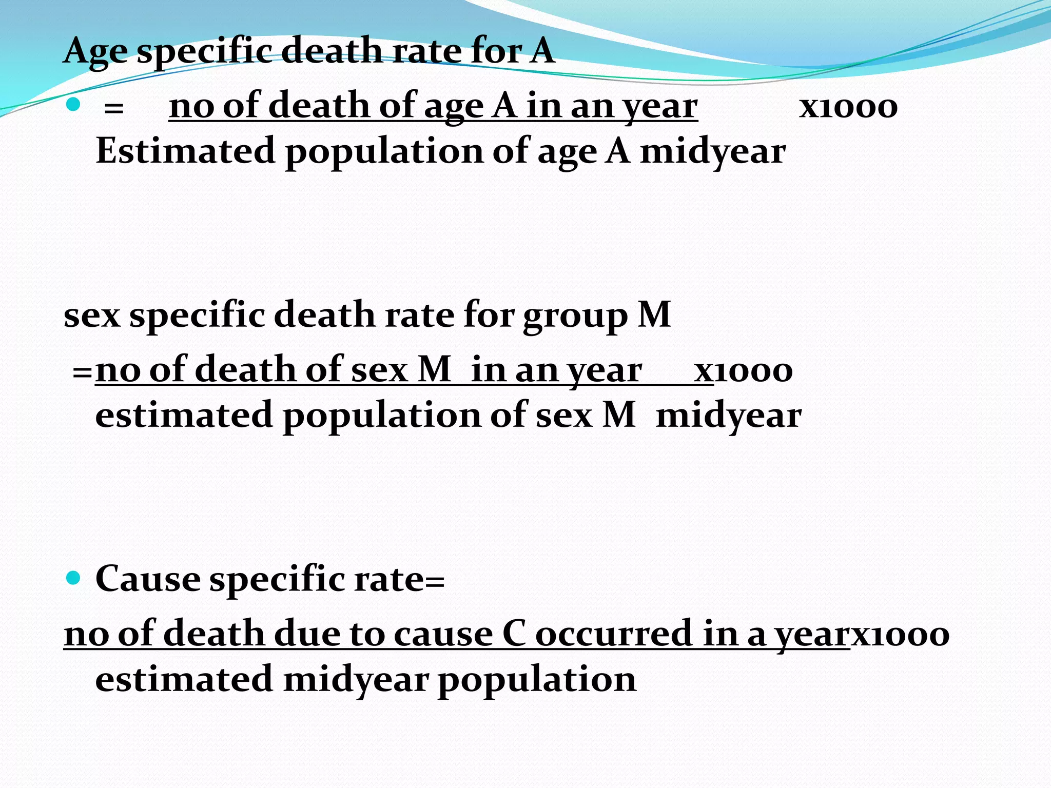 Age specific death rate for A
 = no of death of age A in an year     х1000
  Estimated population of age A midyear



sex specific death rate for group M
 =no of death of sex M in an year х1000
  estimated population of sex M midyear



 Cause specific rate=
no of death due to cause C occurred in a yearх1000
 estimated midyear population
 