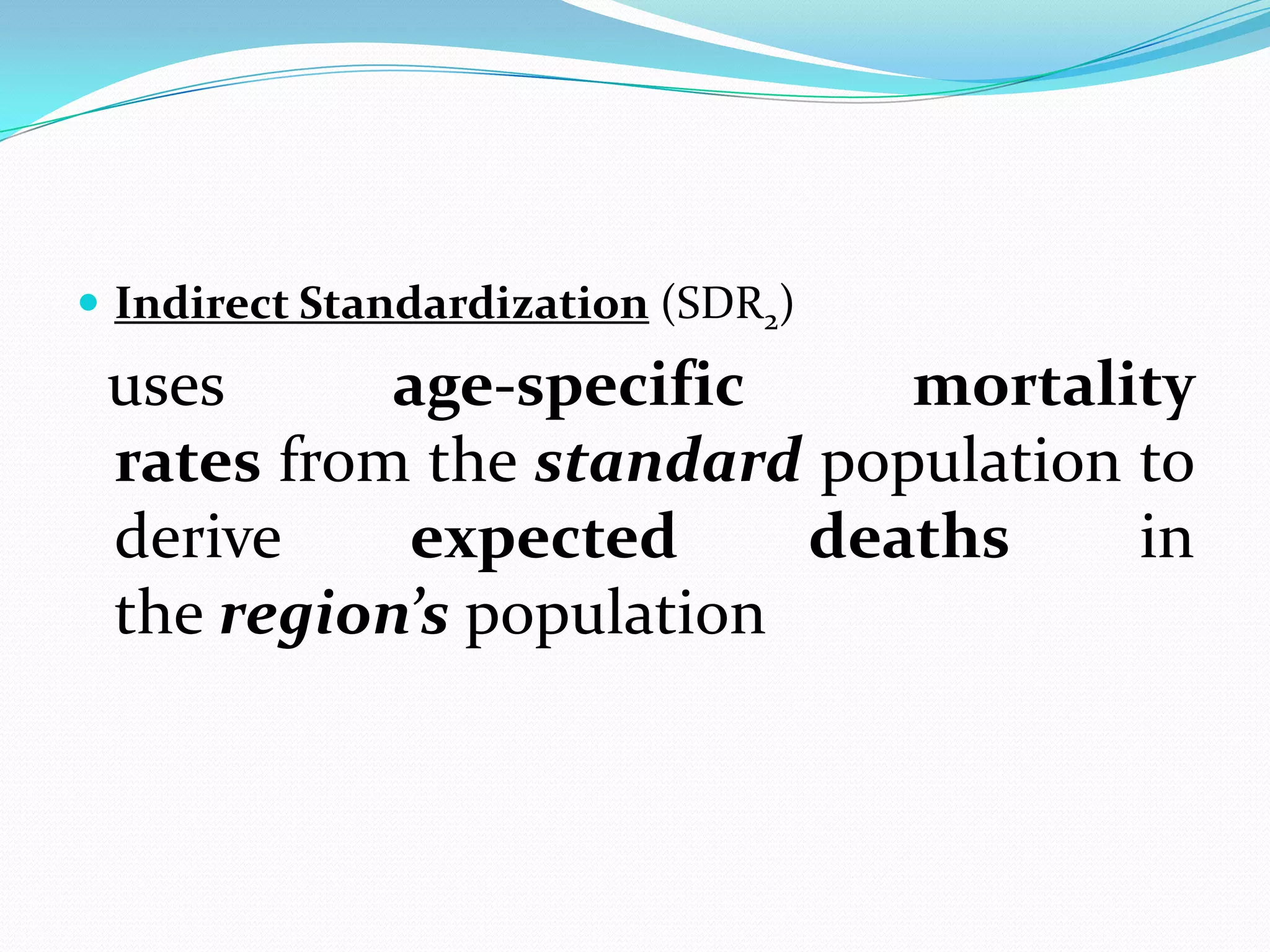  Indirect Standardization (SDR2)
 uses      age-specific     mortality
 rates from the standard population to
 derive     expected     deaths     in
 the region’s population
 