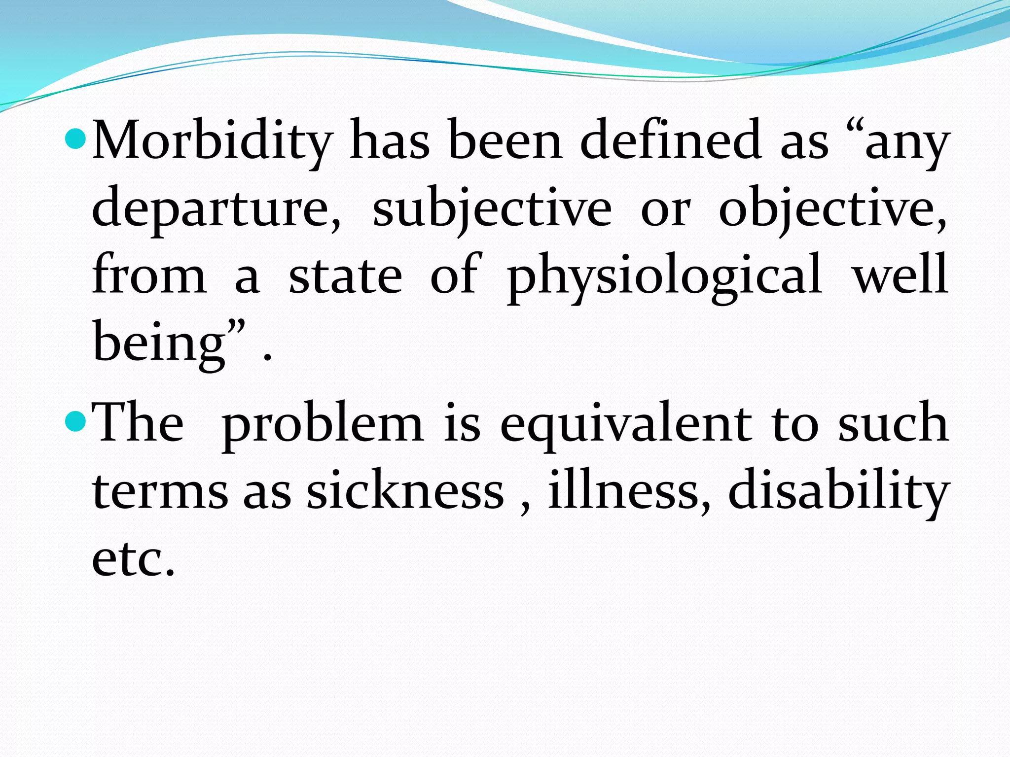 Morbidity has been defined as “any
 departure, subjective or objective,
 from a state of physiological well
 being” .
The problem is equivalent to such
 terms as sickness , illness, disability
 etc.
 