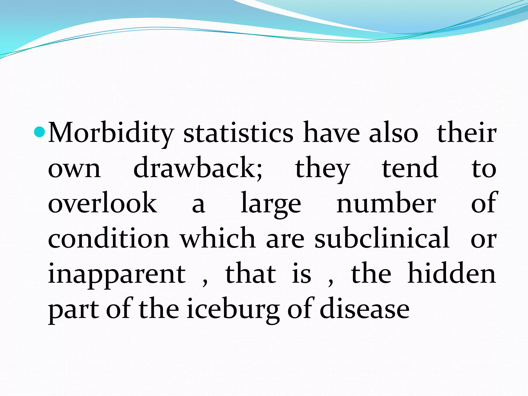 Morbidity statistics have also their
 own drawback; they tend to
 overlook a large number of
 condition which are subclinical or
 inapparent , that is , the hidden
 part of the iceburg of disease
 