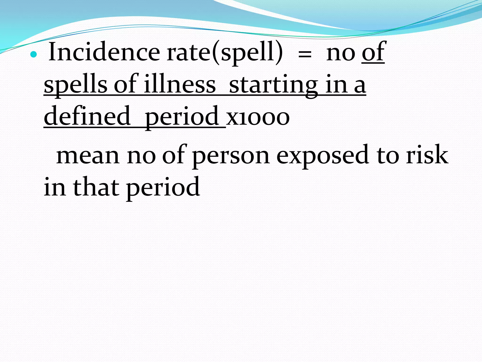     Incidence rate(spell) = no of
    spells of illness starting in a
    defined period х1000
      mean no of person exposed to risk
    in that period
 