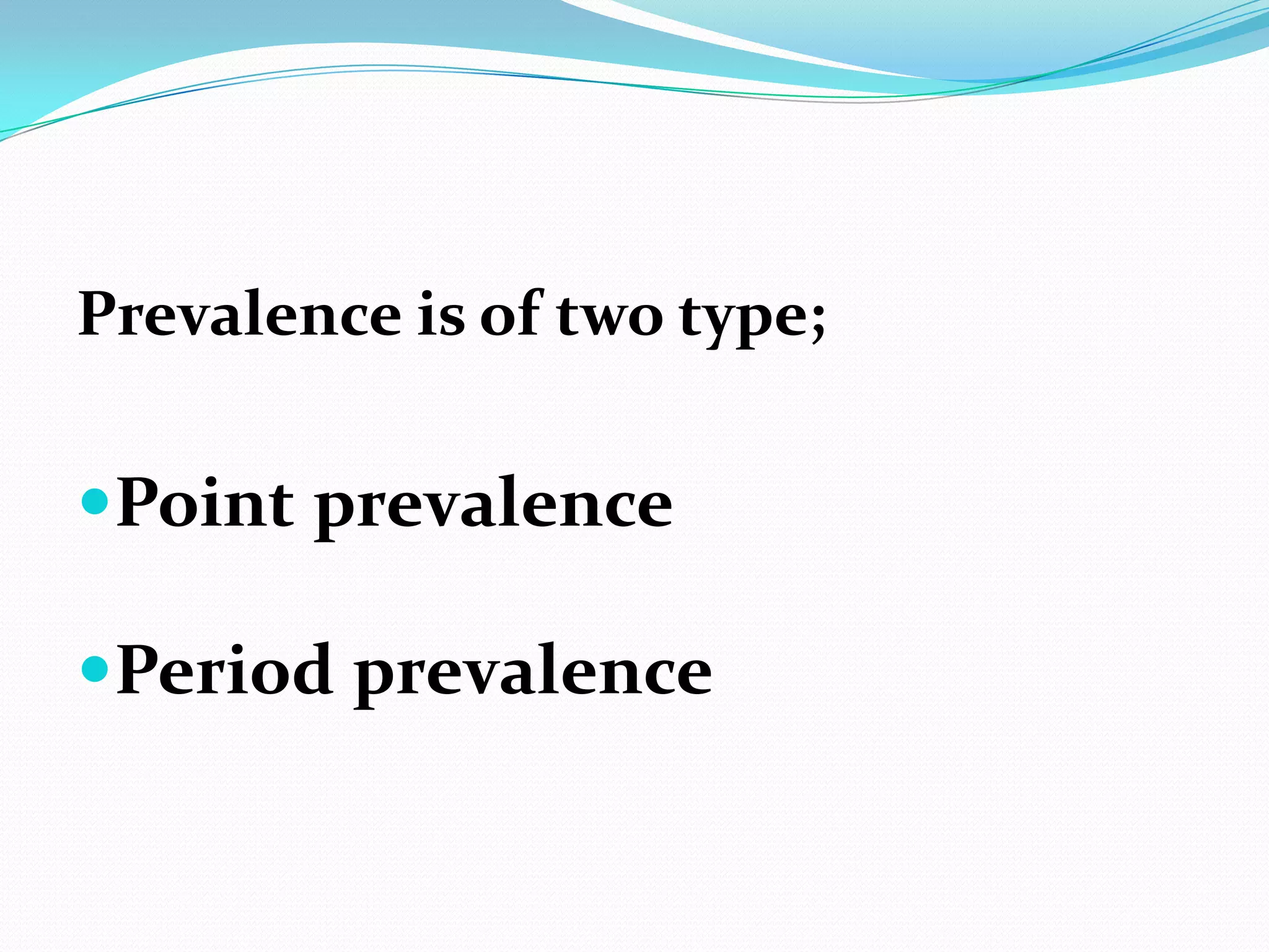 Prevalence is of two type;


Point prevalence

Period prevalence
 