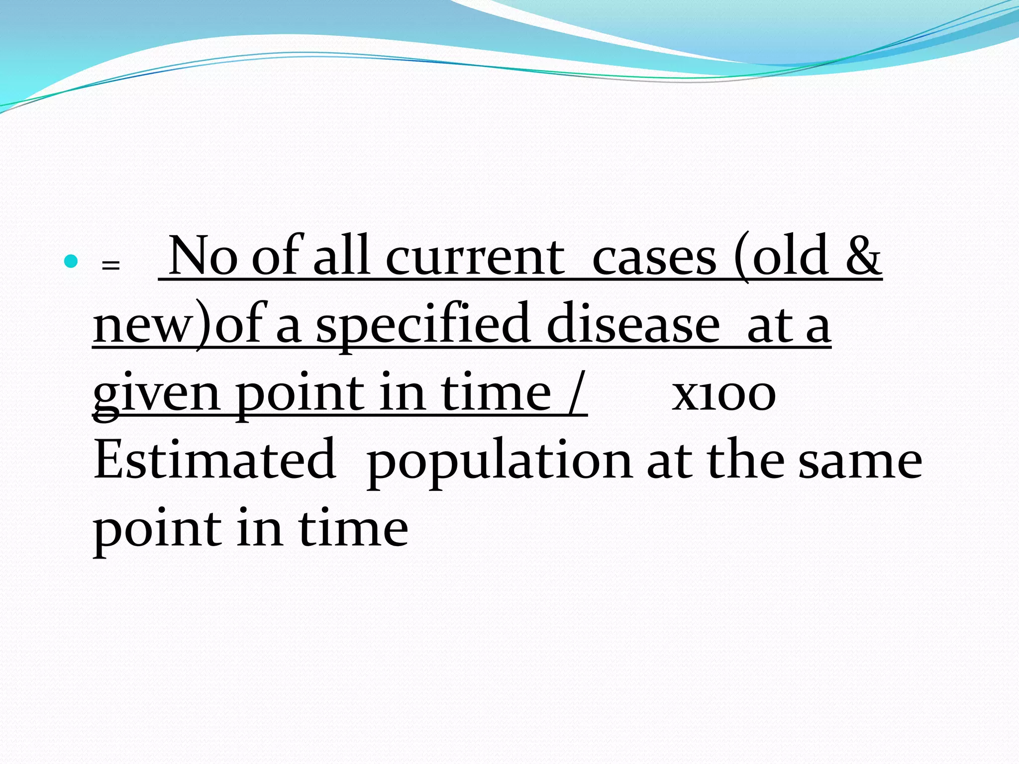  = No of all current cases (old &
 new)of a specified disease at a
 given point in time / х100
 Estimated population at the same
 point in time
 