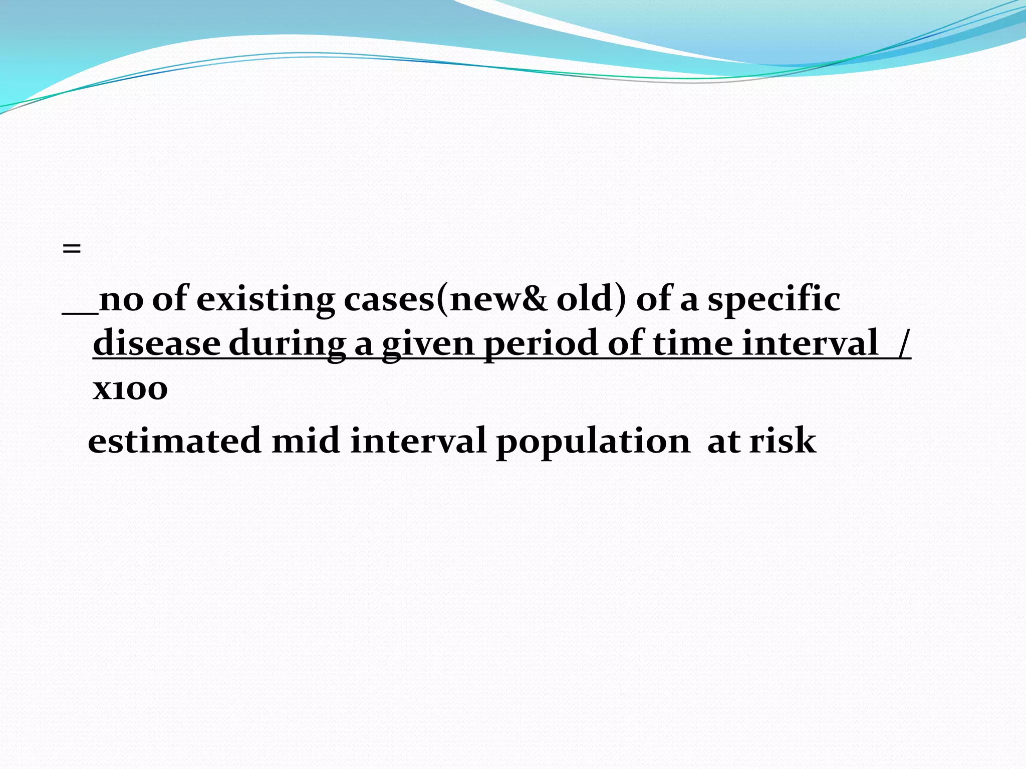=
     no of existing cases(new& old) of a specific
    disease during a given period of time interval /
    х100
    estimated mid interval population at risk
 