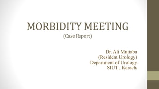 MORBIDITY MEETING
(CaseReport)
Dr. Ali Mujtaba
(Resident Urology)
Department of Urology
SIUT , Karachi
 