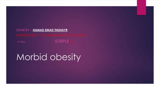 DONE BY :- HAMAD EMAD THUHAYR

SUPERVISOR BY :- DR. AHMED AND DR. OTHMAN
2ST BGM

SOEPLE 3

Morbid obesity

 