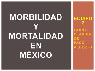 EQUIPO
2
FANNY
CLAUDIA
OZ
PACO
ALBERTO
MORBILIDAD
Y
MORTALIDAD
EN
MÉXICO
 