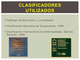  Catálogo de Municipios y Localidades.
 Clasificación Mexicana de Ocupaciones, 1998.
 Clasificación Internacional de Enfermedades, Décima
Revisión, OMS.
CLASIFICADORES
UTILIZADOS
 