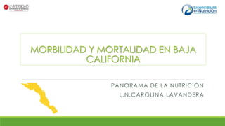 MORBILIDAD Y MORTALIDAD EN BAJA
CALIFORNIA
PANORAMA DE LA NUTRICIÓN
L.N.CAROLINA LAVANDERA
 