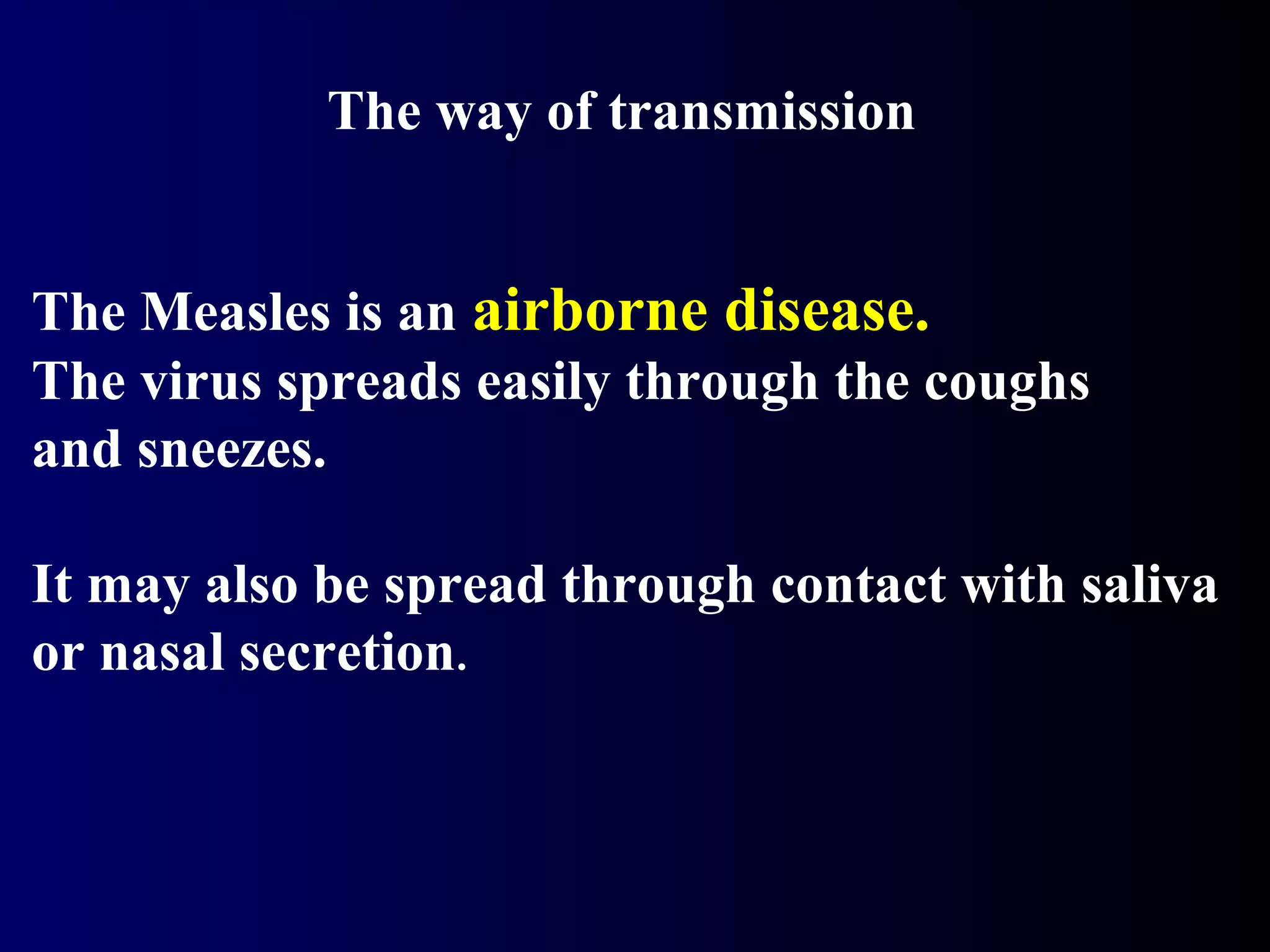 The way of transmission
The Measles is an airborne disease.
The virus spreads easily through the coughs
and sneezes.
It may also be spread through contact with saliva
or nasal secretion.
 