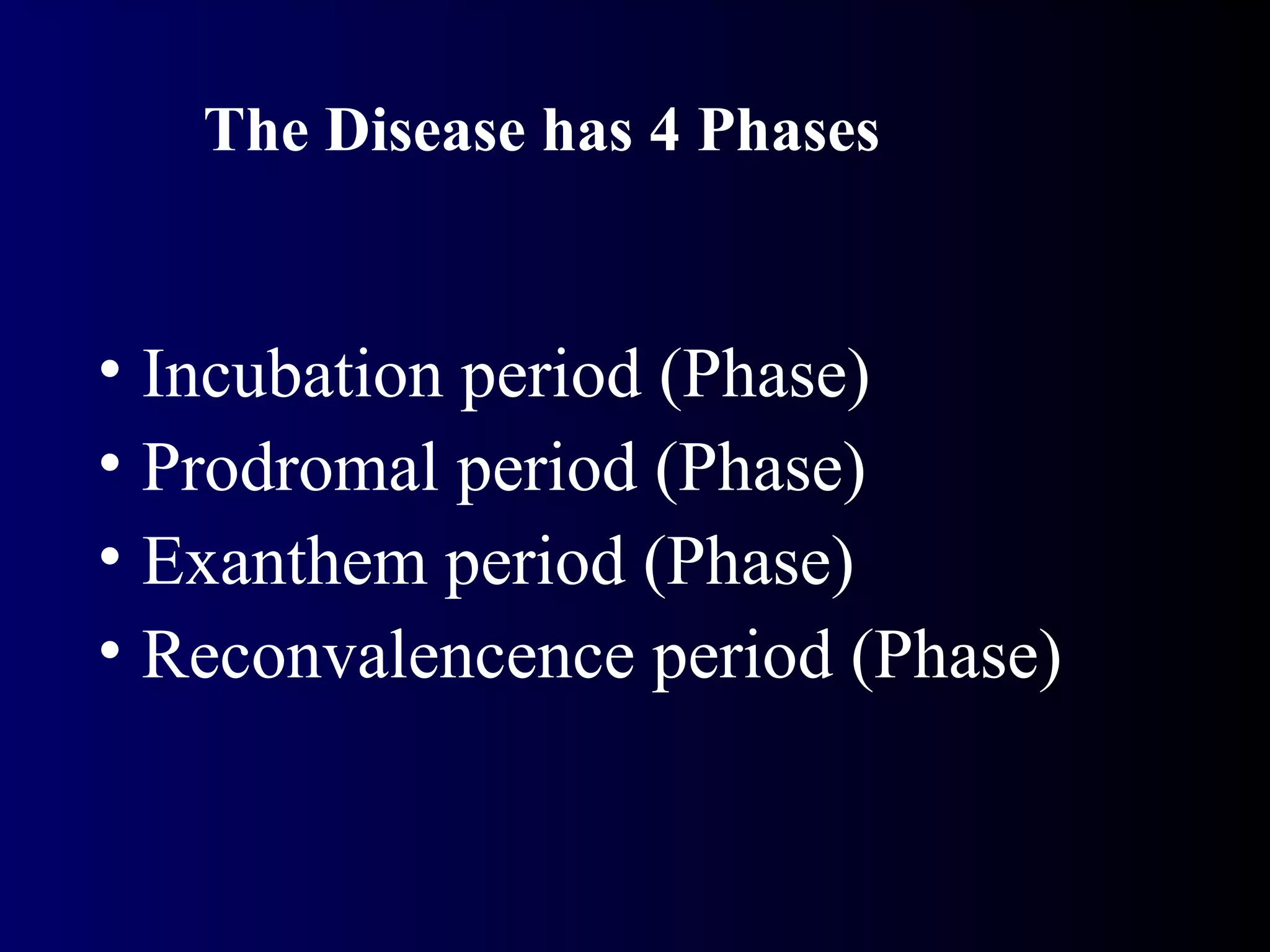 • Incubation period (Phase)
• Prodromal period (Phase)
• Exanthem period (Phase)
• Reconvalencence period (Phase)
The Disease has 4 Phases
 