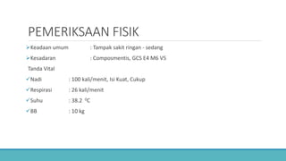 PEMERIKSAAN FISIK
Keadaan umum : Tampak sakit ringan - sedang
Kesadaran : Composmentis, GCS E4 M6 V5
Tanda Vital
Nadi : 100 kali/menit, Isi Kuat, Cukup
Respirasi : 26 kali/menit
Suhu : 38.2 0C
BB : 10 kg
 