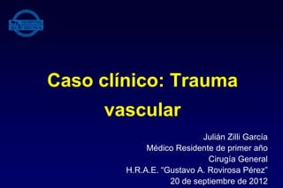 Caso clínico: Trauma
vascular
Julián Zilli García
Médico Residente de primer año
Cirugía General
H.R.A.E. “Gustavo A. Rovirosa Pérez”
20 de septiembre de 2012
 