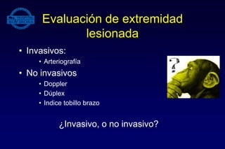Evaluación de extremidad
lesionada
• Invasivos:
• Arteriografía
• No invasivos
• Doppler
• Dúplex
• Indice tobillo brazo
¿Invasivo, o no invasivo?
 