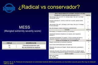 ¿Radical vs conservador?
MESS
(Mangled extremity severity score)
Delgado, M. et. Al. Predicción de amputación en extremidad mediante MESS en pacientes con traumática vascular grave Rev Esp Cir Osteoart ;
1995 30: 89-93
 