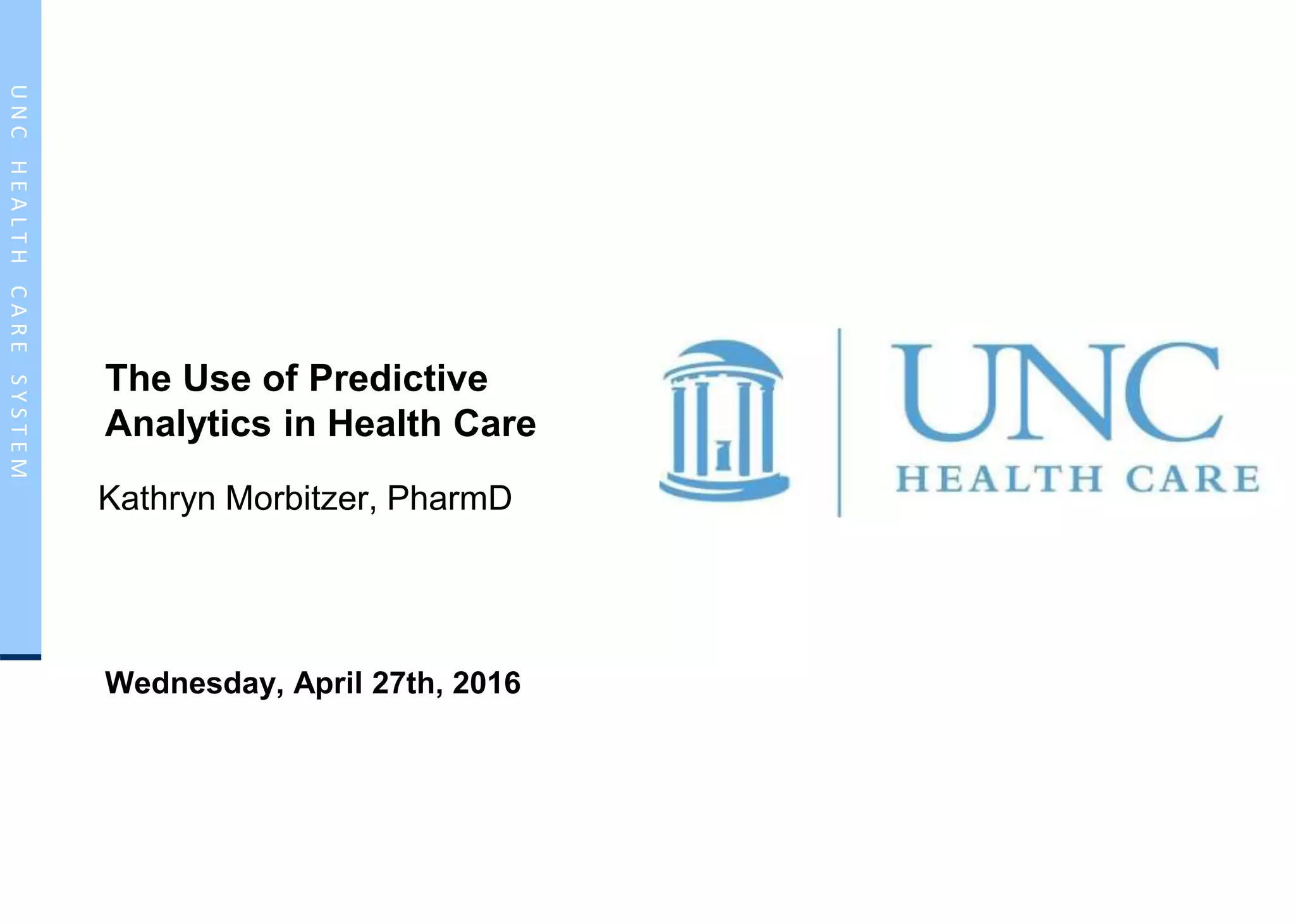UNCHEALTHCARESYSTEMUNCHEALTHCARESYSTEM
The Use of Predictive
Analytics in Health Care
Kathryn Morbitzer, PharmD
Wednesday, April 27th, 2016
 