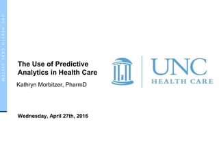 UNCHEALTHCARESYSTEMUNCHEALTHCARESYSTEM
The Use of Predictive
Analytics in Health Care
Kathryn Morbitzer, PharmD
Wednesday, April 27th, 2016
 