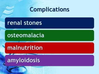 Complications
renal stones
osteomalacia
malnutrition
amyloidosis
 