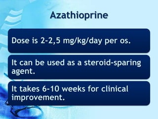 Azathioprine
Dose is 2-2,5 mg/kg/day per os.
It can be used as a steroid-sparing
agent.
It takes 6-10 weeks for clinical
improvement.
 