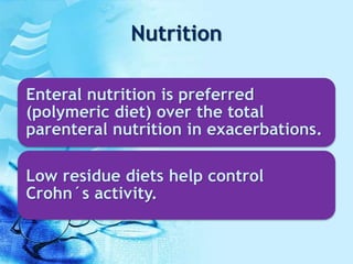 Nutrition
Enteral nutrition is preferred
(polymeric diet) over the total
parenteral nutrition in exacerbations.
Low residue diets help control
Crohn´s activity.
 