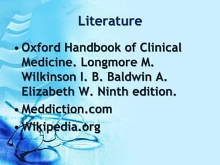 Literature
• Oxford Handbook of Clinical
Medicine. Longmore M.
Wilkinson I. B. Baldwin A.
Elizabeth W. Ninth edition.
• Meddiction.com
• Wikipedia.org
 