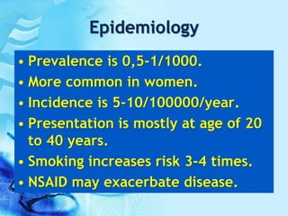 Epidemiology
• Prevalence is 0,5-1/1000.
• More common in women.
• Incidence is 5-10/100000/year.
• Presentation is mostly at age of 20
to 40 years.
• Smoking increases risk 3-4 times.
• NSAID may exacerbate disease.
 