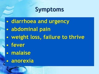 Symptoms
• diarrhoea and urgency
• abdominal pain
• weight loss, failure to thrive
• fever
• malaise
• anorexia
 