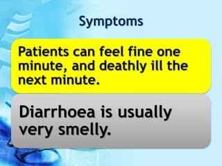 Symptoms
Patients can feel fine one
minute, and deathly ill the
next minute.
Diarrhoea is usually
very smelly.
 
