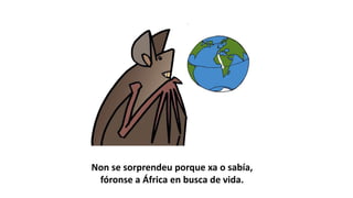 Non se sorprendeu porque xa o sabía,
fóronse a África en busca de vida.
 