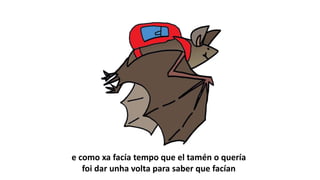 e como xa facía tempo que el tamén o quería
foi dar unha volta para saber que facían
 