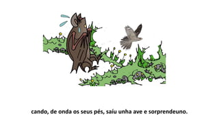 cando, de onda os seus pés, saíu unha ave e sorprendeuno.
 