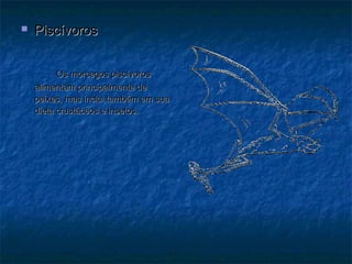    Piscívoros


          Os morcegos piscívoros
    alimentam principalmente de
    peixes, mas inclui também em sua
    dieta crustáceos e insetos.
 