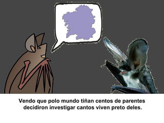 Vendo que polo mundo tiñan centos de parentes
 decidiron investigar cantos viven preto deles.
 