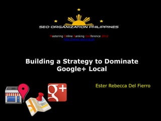 Mastering Online Ranking Conference 2012
                http://www.seo.org.ph




Building a Strategy to Dominate
         Google+ Local

                                     Ester Rebecca Del Fierro
 