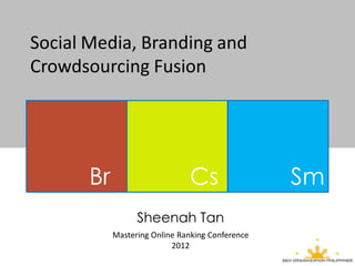 Social Media, Branding and
Crowdsourcing Fusion




       Br                      Cs                 Sm
                  Sheenah Tan
            Mastering Online Ranking Conference
                           2012
 