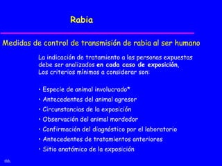 Rabia

Medidas de control de transmisión de rabia al ser humano
          La indicación de tratamiento a las personas expuestas
          debe ser analizados en cada caso de exposición,
          Los criterios mínimos a considerar son:

          • Especie de animal involucrado*
          • Antecedentes del animal agresor
          • Circunstancias de la exposición
          • Observación del animal mordedor
          • Confirmación del diagnóstico por el laboratorio
          • Antecedentes de tratamientos anteriores
          • Sitio anatómico de la exposición
thb.
 