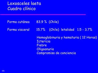 Loxosceles laeta
       Cuadro clínico

       Forma cutánea    83.9 % (Chile)

       Forma visceral   15.7%   (Chile) letalidad 1.5 - 3.7%

                        Hemoglobinuria y hematuria ( 12 Horas)
                        Ictericia
                        Fiebre
                        Oligoanuria
                        Compromiso de conciencia




thb.
 