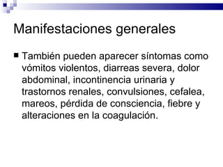 Manifestaciones generales También pueden aparecer síntomas como vómitos violentos, diarreas severa, dolor abdominal, incontinencia urinaria y trastornos renales, convulsiones, cefalea, mareos, pérdida de consciencia, fiebre y alteraciones en la coagulación. 