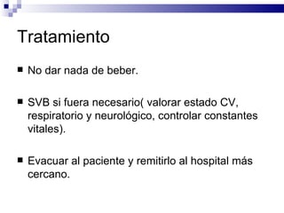 Tratamiento No dar nada de beber. SVB si fuera necesario( valorar estado CV, respiratorio y neurológico, controlar constantes vitales). Evacuar al paciente y remitirlo al hospital más cercano. 