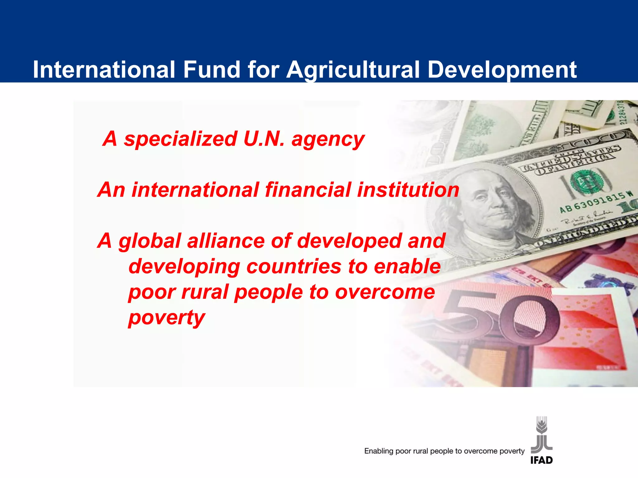 International Fund for Agricultural Development
A specialized U.N. agency
An international financial institution
A global alliance of developed and
developing countries to enable
poor rural people to overcome
poverty
 