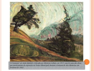 “A Ventania”, de Anita Malfatti. Criticada por Monteiro Lobato, em 1917, essa foi uma das obras
que participaram da exposição no Teatro Municipal, durante a Semana de Arte Moderna, em
fevereiro de 1922
 