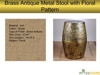 Brass Antique Metal Stool with Floral
Pattern
Material : Iron
Colour : Brass
Type of Finish : Brass Antique
Size (cms) : 41x47
Size (inches) : 16x18.5
Pattern : Floral
 
