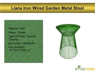 Liana Iron Wired Garden Metal Stool
Material : Iron
Colour : Green
Type of Finish : Powder
Coating
Size (cms) : 45x45x55
Size (inches) :
17.75x17.75x21.5
 