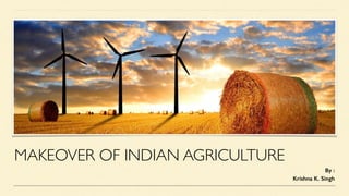 MAKEOVER OF INDIAN AGRICULTURE
By :
Krishna K. Singh
 