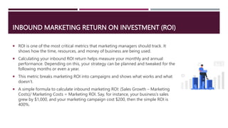 INBOUND MARKETING RETURN ON INVESTMENT (ROI)
 ROI is one of the most critical metrics that marketing managers should trac...