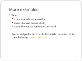 More examples Titan  Aamir khan as brand ambassdor  Those who want distinct identity  Those who want to stand out of the crowd  Proctor and gamble has created a buzz market to connect to the youth through  www.tremor.com 