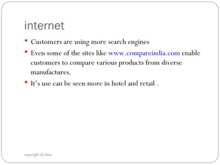 internet Customers are using more search engines Even some of the sites like  www.compareindia.com  enable customers to compare various products from diverse manufactures. It’s use can be seen more in hotel and retail . copyright @ hum 