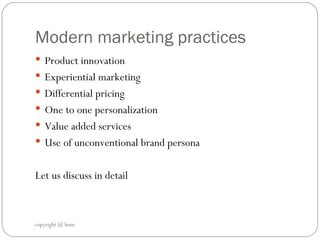 Modern marketing practices  Product innovation  Experiential marketing  Differential pricing  One to one personalization  Value added services  Use of unconventional brand persona  Let us discuss in detail  copyright @ hum 
